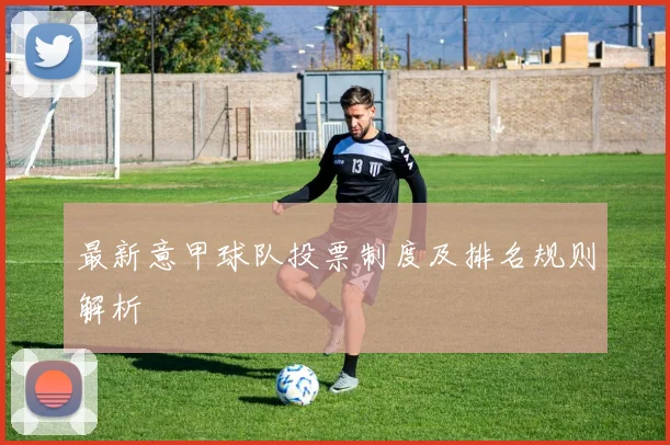 最新意甲球队投票制度及排名规则解析
