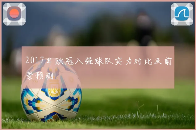 2017年欧冠八强球队实力对比及前景预测