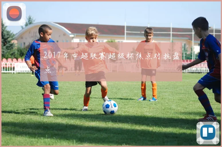 2017年中超联赛超级杯焦点对抗盘点