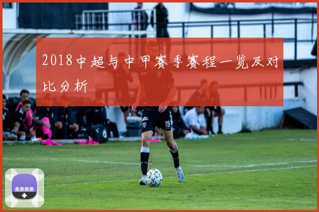 2018中超与中甲赛季赛程一览及对比分析