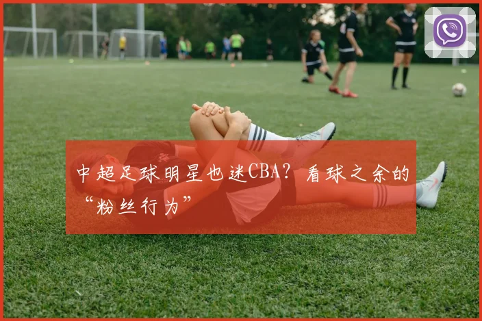 中超足球明星也迷CBA?看球之余的“粉丝行为”