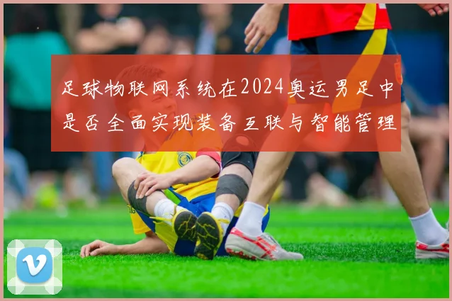 足球物联网系统在2024奥运男足中是否全面实现装备互联与智能管理