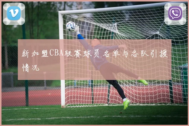 新加盟CBA联赛球员名单与各队引援情况