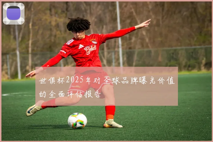世俱杯2025年对全球品牌曝光价值的全面评估报告