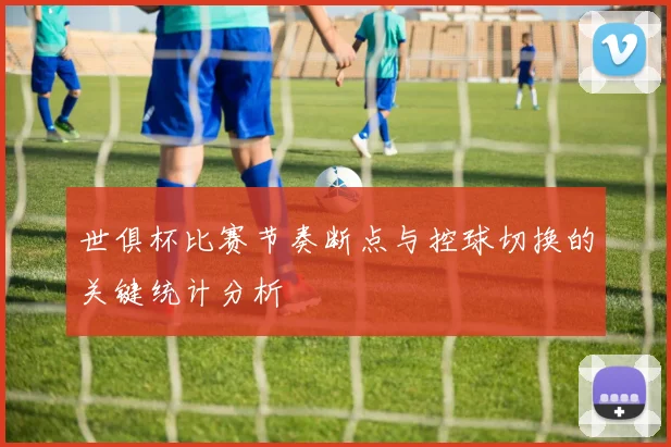 世俱杯比赛节奏断点与控球切换的关键统计分析