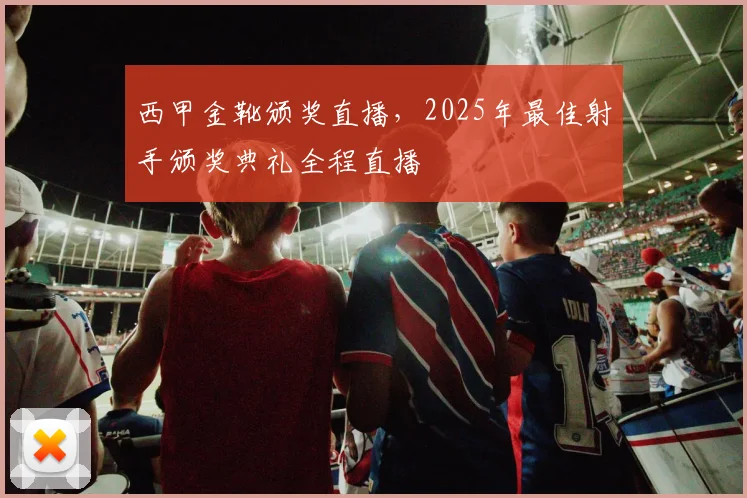 西甲金靴颁奖直播，2025年最佳射手颁奖典礼全程直播