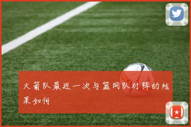火箭队最近一次与篮网队对阵的结果如何